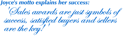 Joyce's motto explains her success:            'Sales awards are just symbols of success, satisfied buyers and            sellers are the key!'